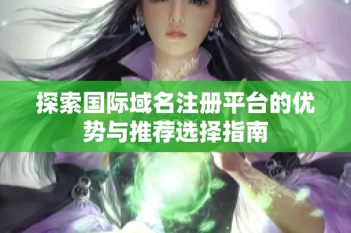 探索国际域名注册平台的优势与推荐选择指南