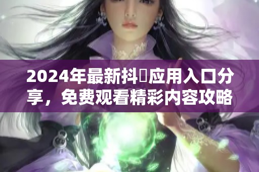 2024年最新抖抈应用入口分享，免费观看精彩内容攻略揭秘