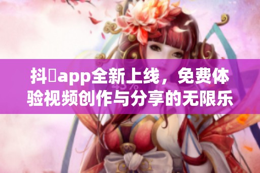 抖抈app全新上线，免费体验视频创作与分享的无限乐趣
