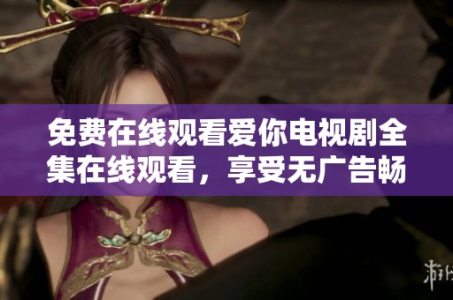 免费在线观看爱你电视剧全集在线观看，享受无广告畅快体验