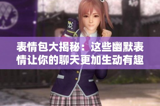 表情包大揭秘：这些幽默表情让你的聊天更加生动有趣