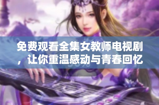 免费观看全集女教师电视剧，让你重温感动与青春回忆