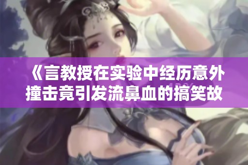 《言教授在实验中经历意外撞击竟引发流鼻血的搞笑故事》