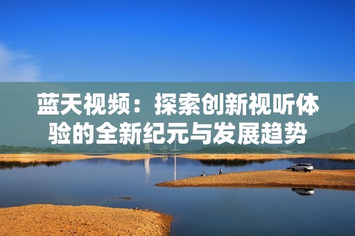 蓝天视频：探索创新视听体验的全新纪元与发展趋势