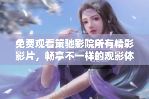 免费观看策驰影院所有精彩影片，畅享不一样的观影体验