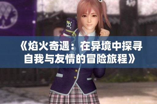 《焰火奇遇：在异境中探寻自我与友情的冒险旅程》