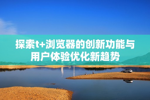 探索t+浏览器的创新功能与用户体验优化新趋势