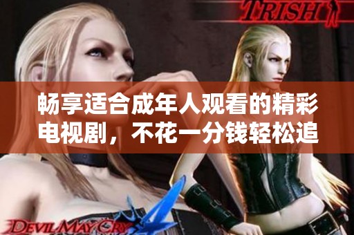 畅享适合成年人观看的精彩电视剧，不花一分钱轻松追剧