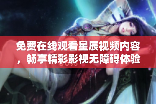 免费在线观看星辰视频内容，畅享精彩影视无障碍体验