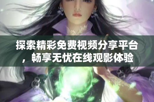 探索精彩免费视频分享平台，畅享无忧在线观影体验