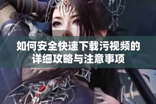 如何安全快速下载污视频的详细攻略与注意事项
