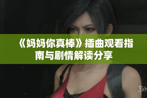 《妈妈你真棒》插曲观看指南与剧情解读分享