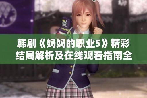 韩剧《妈妈的职业5》精彩结局解析及在线观看指南全攻略