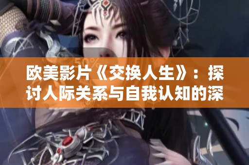 欧美影片《交换人生》：探讨人际关系与自我认知的深刻主题
