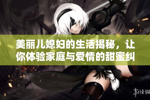 美丽儿媳妇的生活揭秘，让你体验家庭与爱情的甜蜜纠葛