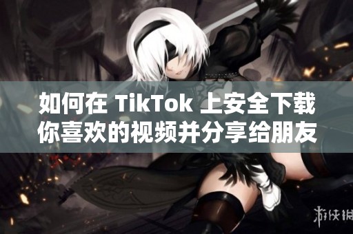 如何在 TikTok 上安全下载你喜欢的视频并分享给朋友