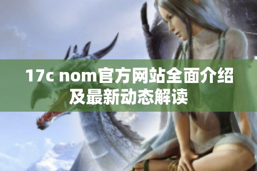 17c nom官方网站全面介绍及最新动态解读