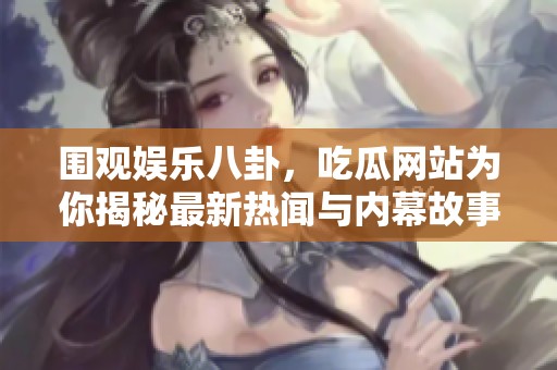 围观娱乐八卦，吃瓜网站为你揭秘最新热闻与内幕故事