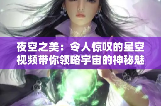 夜空之美：令人惊叹的星空视频带你领略宇宙的神秘魅力