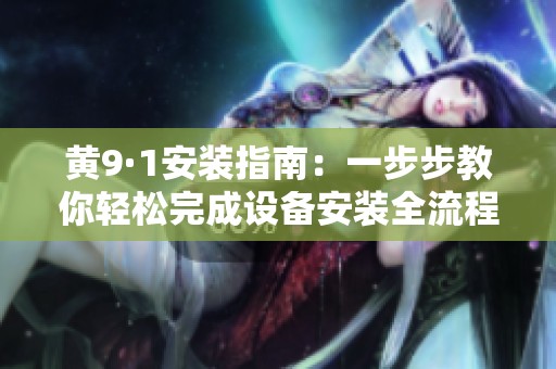 黄9·1安装指南：一步步教你轻松完成设备安装全流程