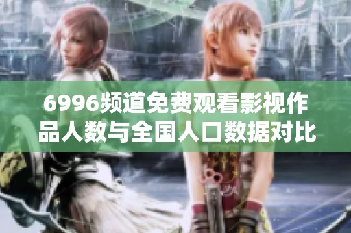 6996频道免费观看影视作品人数与全国人口数据对比分析
