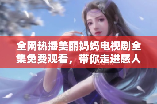 全网热播美丽妈妈电视剧全集免费观看，带你走进感人亲情故事