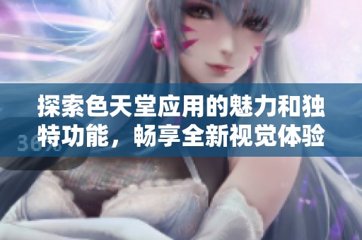 探索色天堂应用的魅力和独特功能，畅享全新视觉体验
