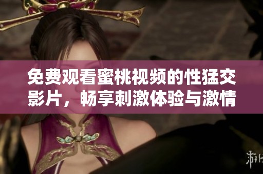 免费观看蜜桃视频的性猛交影片，畅享刺激体验与激情碰撞