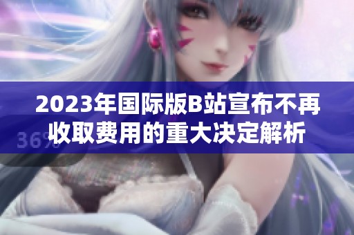 2023年国际版B站宣布不再收取费用的重大决定解析