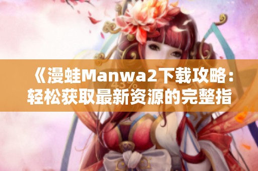 《漫蛙Manwa2下载攻略：轻松获取最新资源的完整指南》