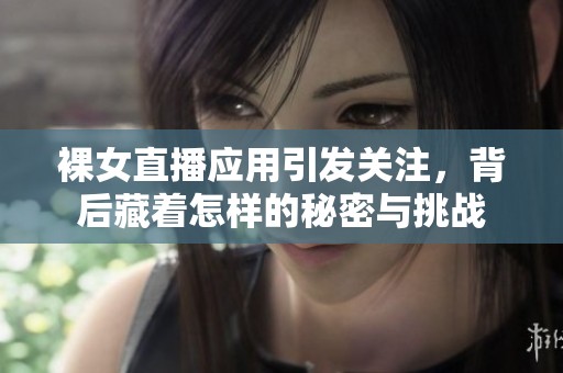 裸女直播应用引发关注，背后藏着怎样的秘密与挑战