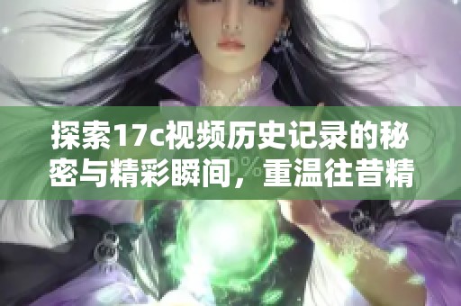 探索17c视频历史记录的秘密与精彩瞬间，重温往昔精彩内容