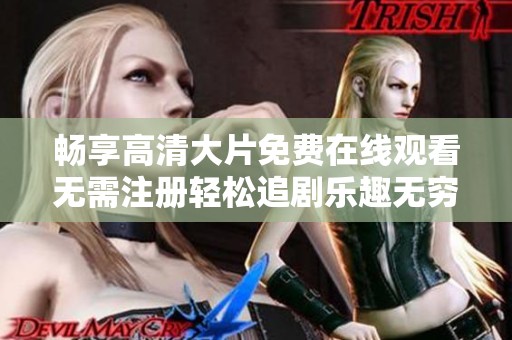 畅享高清大片免费在线观看无需注册轻松追剧乐趣无穷