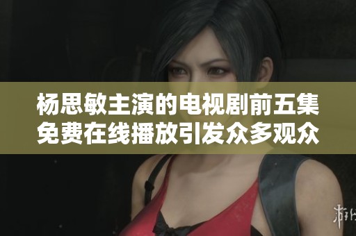 杨思敏主演的电视剧前五集免费在线播放引发众多观众热议