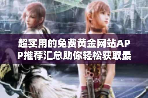 超实用的免费黄金网站APP推荐汇总助你轻松获取最新资讯