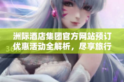 洲际酒店集团官方网站预订优惠活动全解析，尽享旅行新体验
