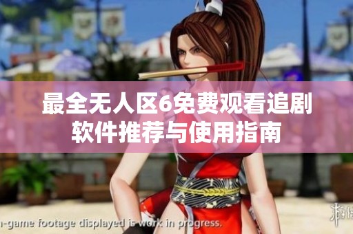 最全无人区6免费观看追剧软件推荐与使用指南