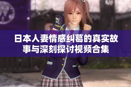 日本人妻情感纠葛的真实故事与深刻探讨视频合集