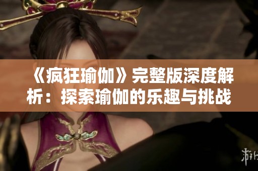 《疯狂瑜伽》完整版深度解析：探索瑜伽的乐趣与挑战全记录