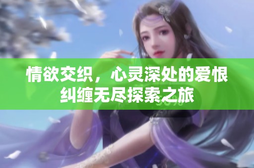 情欲交织，心灵深处的爱恨纠缠无尽探索之旅