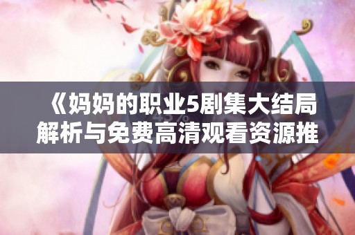 《妈妈的职业5剧集大结局解析与免费高清观看资源推荐》