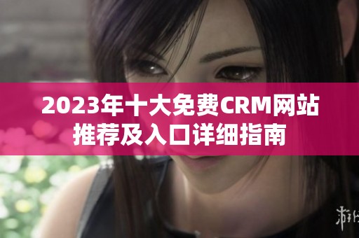 2023年十大免费CRM网站推荐及入口详细指南