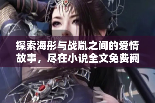 探索海彤与战胤之间的爱情故事，尽在小说全文免费阅读中