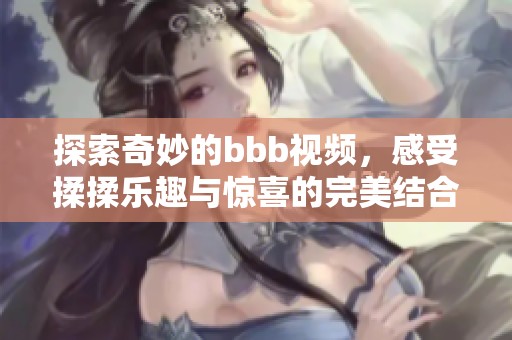 探索奇妙的bbb视频，感受揉揉乐趣与惊喜的完美结合