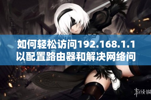 如何轻松访问192.168.1.1以配置路由器和解决网络问题