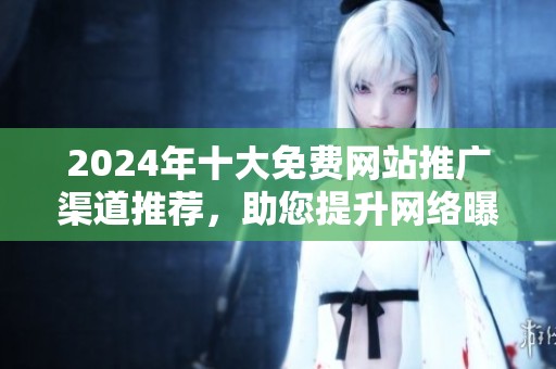 2024年十大免费网站推广渠道推荐，助您提升网络曝光度和流量