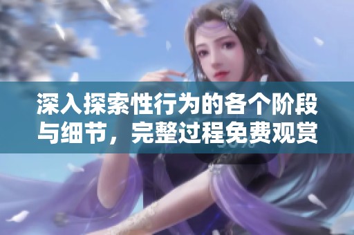 深入探索性行为的各个阶段与细节，完整过程免费观赏