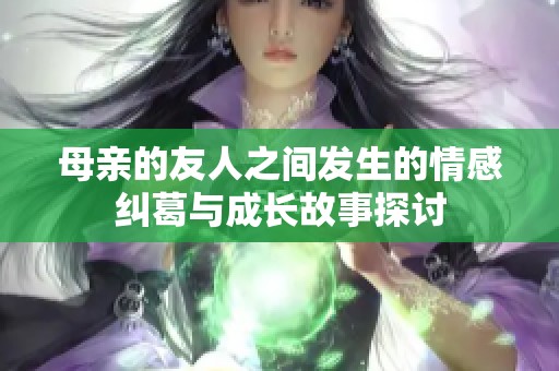 母亲的友人之间发生的情感纠葛与成长故事探讨