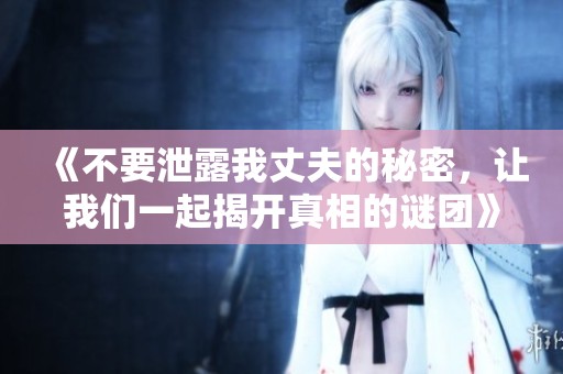 《不要泄露我丈夫的秘密，让我们一起揭开真相的谜团》