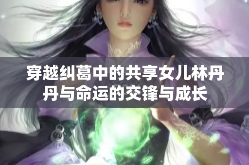 穿越纠葛中的共享女儿林丹丹与命运的交锋与成长